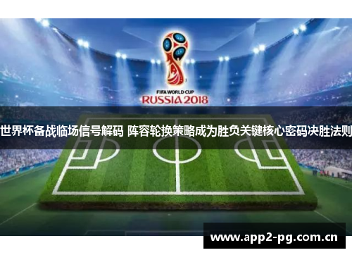 世界杯备战临场信号解码 阵容轮换策略成为胜负关键核心密码决胜法则 世界杯备战临场信号解码 阵容轮换策略成为胜负关键核心密码决胜法则