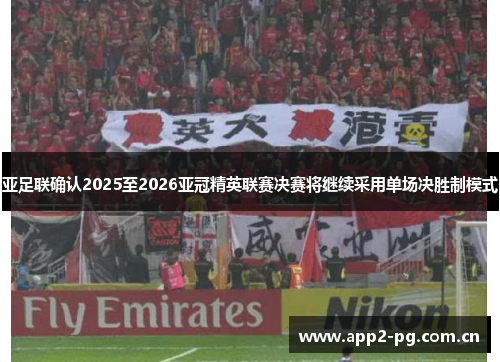 亚足联确认2025至2026亚冠精英联赛决赛将继续采用单场决胜制模式 亚足联确认2025至2026亚冠精英联赛决赛将继续采用单场决胜制模式