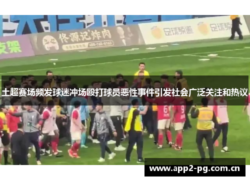 土超赛场频发球迷冲场殴打球员恶性事件引发社会广泛关注和热议 土超赛场频发球迷冲场殴打球员恶性事件引发社会广泛关注和热议