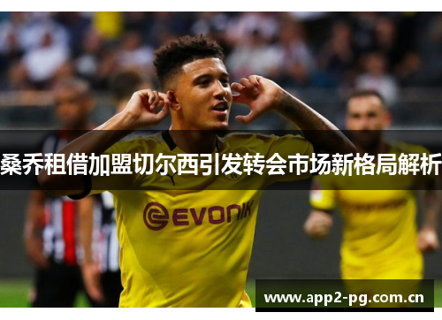 桑乔租借加盟切尔西引发转会市场新格局解析 桑乔租借加盟切尔西引发转会市场新格局解析